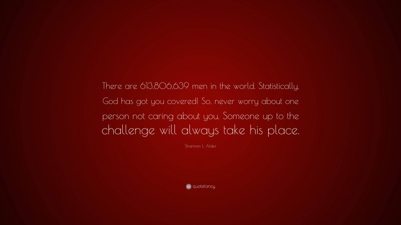 Shannon L. Alder Quote: “There are 613,806,639 men in the world. Statistically, God has got you covered! So, never worry about one person not caring about you. Someone up to the challenge will always take his place.”