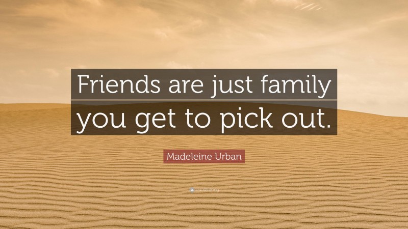 Madeleine Urban Quote: “Friends are just family you get to pick out.”
