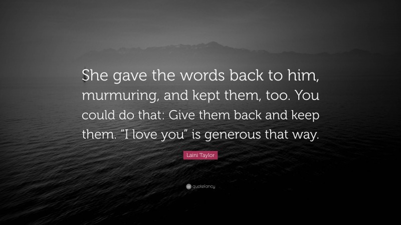 Laini Taylor Quote: “She gave the words back to him, murmuring, and kept them, too. You could do that: Give them back and keep them. “I love you” is generous that way.”