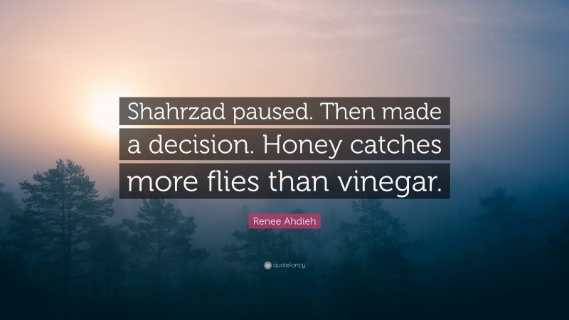 Renee Ahdieh Quote: “Shahrzad paused. Then made a decision. Honey catches more flies than vinegar.”