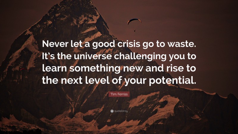 Tim Ferriss Quote: “Never let a good crisis go to waste. It’s the universe challenging you to learn something new and rise to the next level of your potential.”