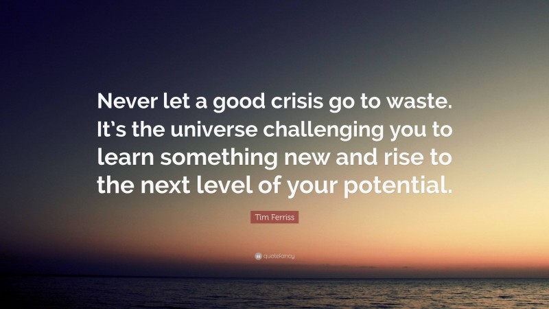 Tim Ferriss Quote: “Never let a good crisis go to waste. It’s the universe challenging you to learn something new and rise to the next level of your potential.”