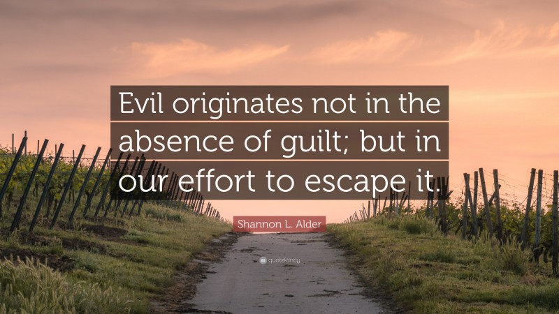 Shannon L. Alder Quote: “Evil originates not in the absence of guilt; but in our effort to escape it.”