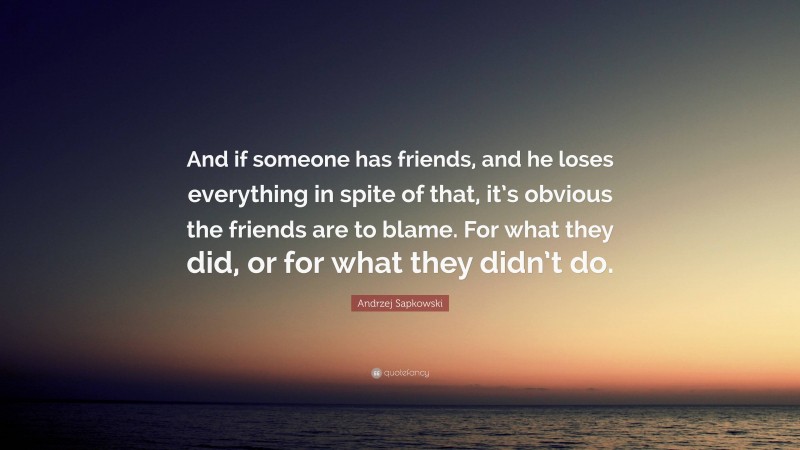 Andrzej Sapkowski Quote: “And if someone has friends, and he loses everything in spite of that, it’s obvious the friends are to blame. For what they did, or for what they didn’t do.”