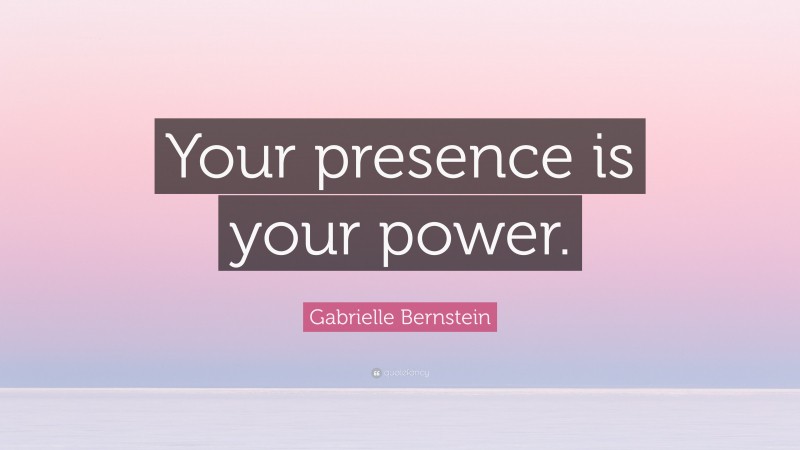 Gabrielle Bernstein Quote: “Your presence is your power.”