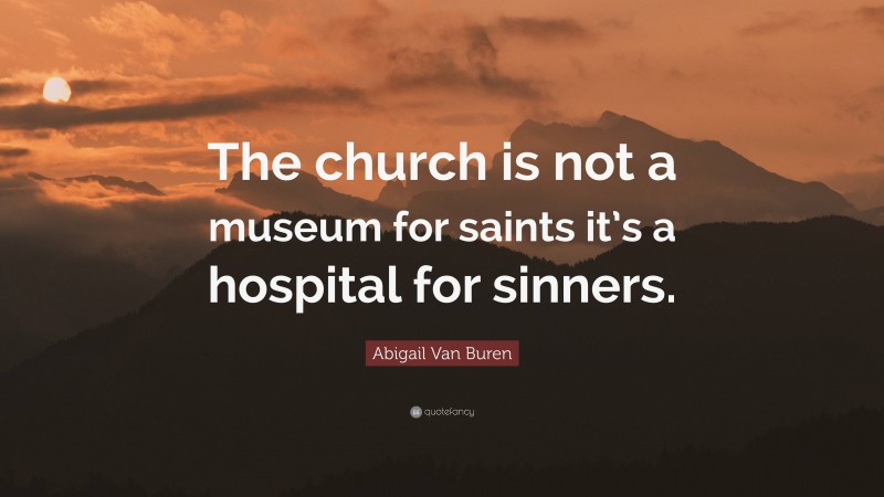Abigail Van Buren Quote: “The church is not a museum for saints it’s a hospital for sinners.”