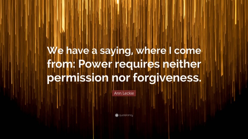 Ann Leckie Quote: “We have a saying, where I come from: Power requires neither permission nor forgiveness.”