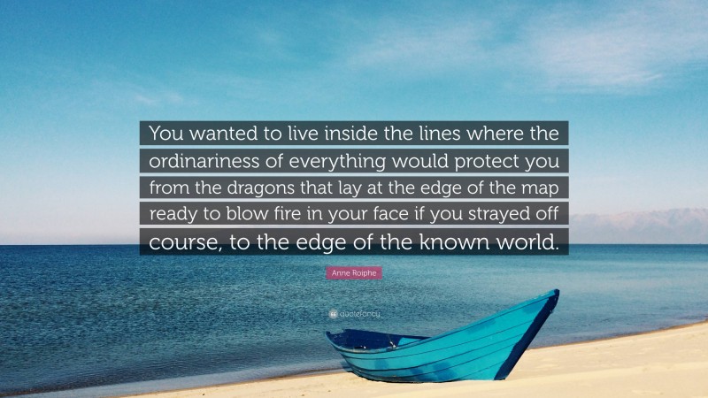 Anne Roiphe Quote: “You wanted to live inside the lines where the ordinariness of everything would protect you from the dragons that lay at the edge of the map ready to blow fire in your face if you strayed off course, to the edge of the known world.”