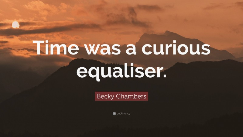 Becky Chambers Quote: “Time was a curious equaliser.”