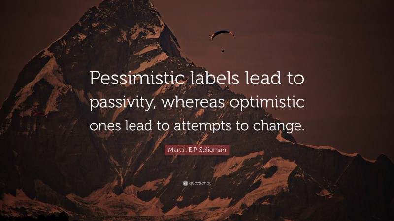 Martin E.P. Seligman Quote: “Pessimistic labels lead to passivity, whereas optimistic ones lead to attempts to change.”