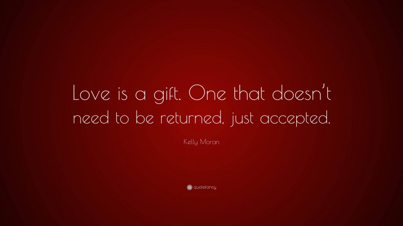 Kelly Moran Quote: “Love is a gift. One that doesn’t need to be returned, just accepted.”