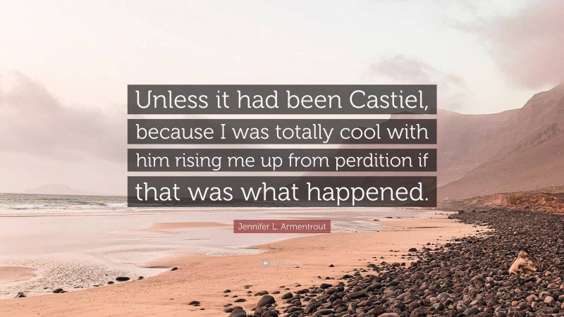 Jennifer L. Armentrout Quote: “Unless it had been Castiel, because I was totally cool with him rising me up from perdition if that was what happened.”
