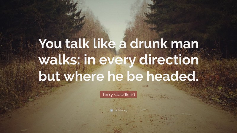 Terry Goodkind Quote: “You talk like a drunk man walks: in every direction but where he be headed.”