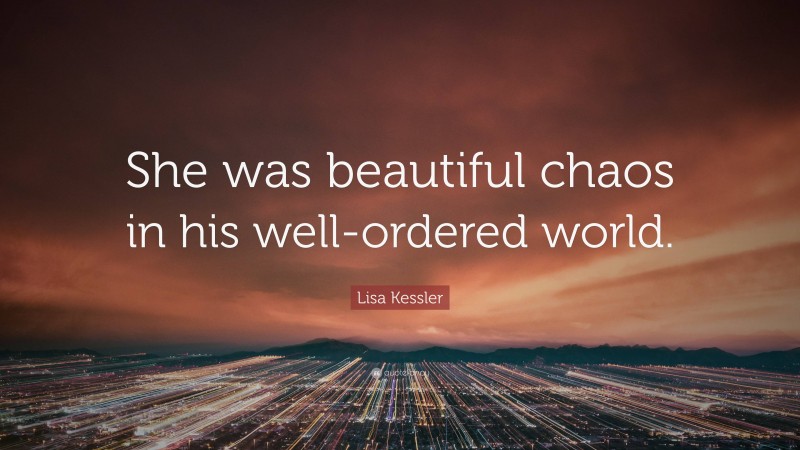 Lisa Kessler Quote: “She was beautiful chaos in his well-ordered world.”