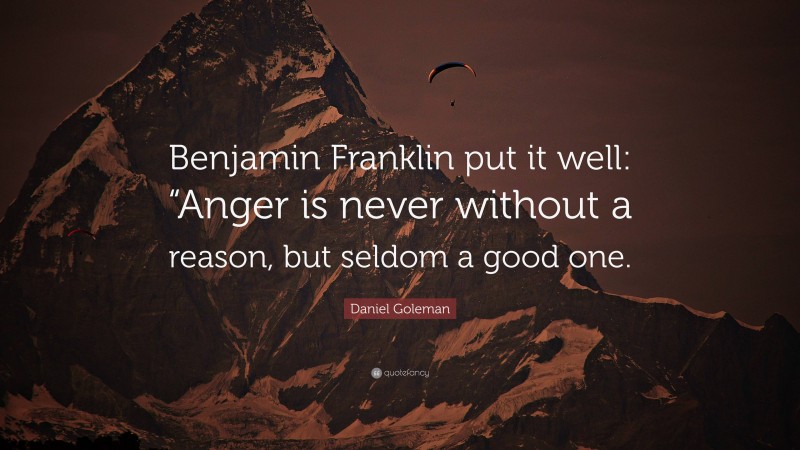 Daniel Goleman Quote: “Benjamin Franklin put it well: “Anger is never without a reason, but seldom a good one.”