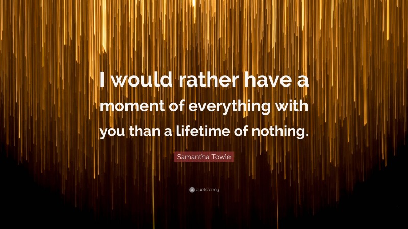 Samantha Towle Quote: “I would rather have a moment of everything with you than a lifetime of nothing.”