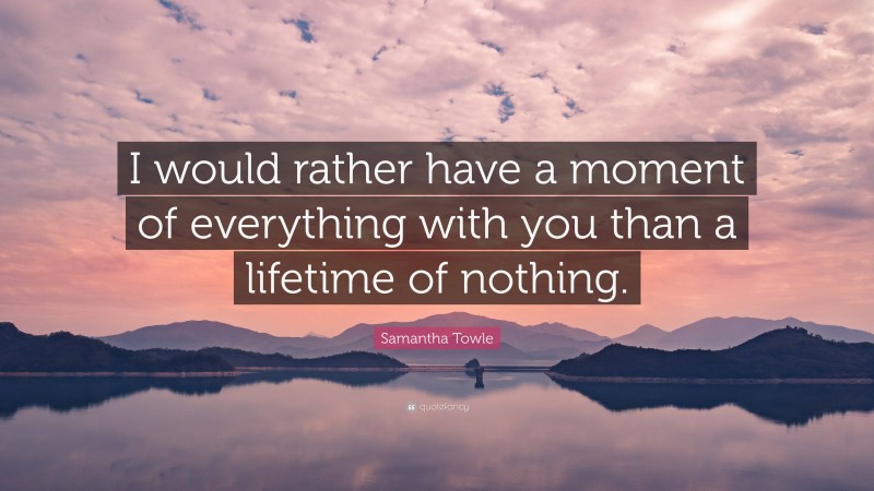 Samantha Towle Quote: “I would rather have a moment of everything with you than a lifetime of nothing.”