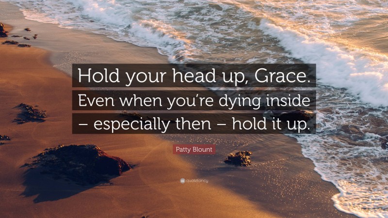 Patty Blount Quote: “Hold your head up, Grace. Even when you’re dying inside – especially then – hold it up.”