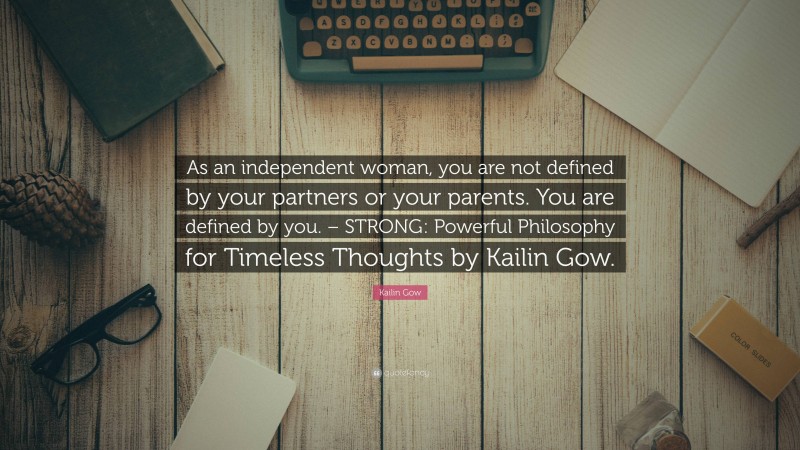 Kailin Gow Quote: “As an independent woman, you are not defined by your partners or your parents. You are defined by you. – STRONG: Powerful Philosophy for Timeless Thoughts by Kailin Gow.”