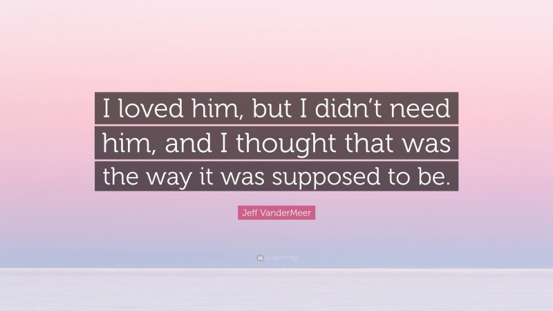 Jeff VanderMeer Quote: “I loved him, but I didn’t need him, and I thought that was the way it was supposed to be.”