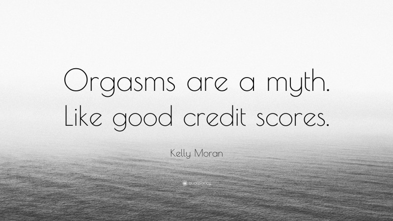 Kelly Moran Quote: “Orgasms are a myth. Like good credit scores.”