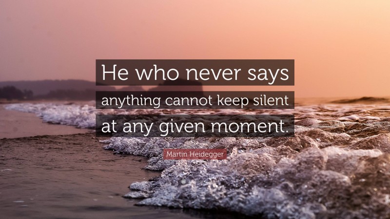 Martin Heidegger Quote: “He who never says anything cannot keep silent at any given moment.”
