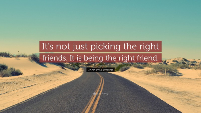 John Paul Warren Quote: “It’s not just picking the right friends. It is being the right friend.”
