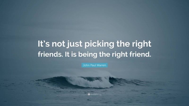 John Paul Warren Quote: “It’s not just picking the right friends. It is being the right friend.”