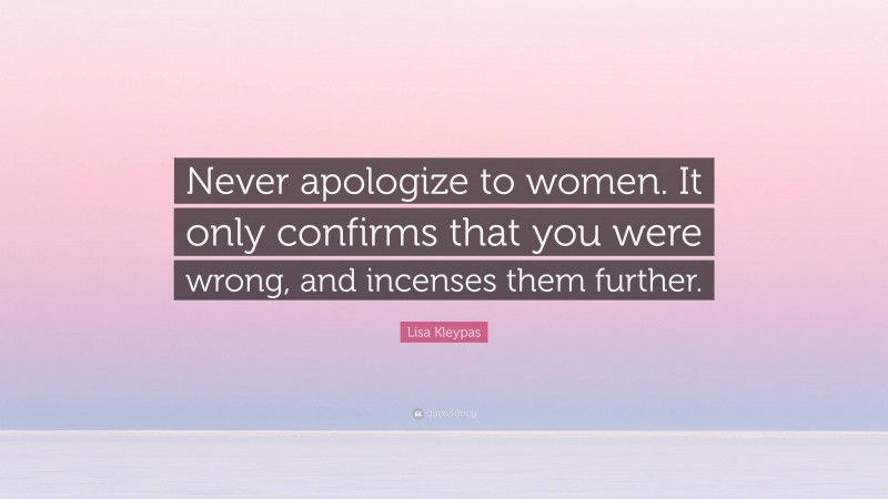 Lisa Kleypas Quote: “Never apologize to women. It only confirms that you were wrong, and incenses them further.”