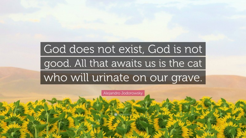 Alejandro Jodorowsky Quote: “God does not exist, God is not good. All that awaits us is the cat who will urinate on our grave.”