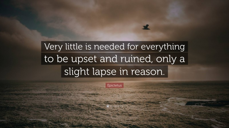 Epictetus Quote: “Very little is needed for everything to be upset and ruined, only a slight lapse in reason.”