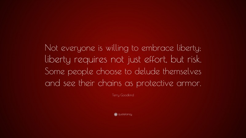 Terry Goodkind Quote: “Not everyone is willing to embrace liberty; liberty requires not just effort, but risk. Some people choose to delude themselves and see their chains as protective armor.”