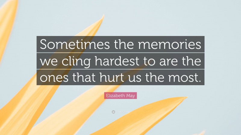 Elizabeth May Quote: “Sometimes the memories we cling hardest to are the ones that hurt us the most.”