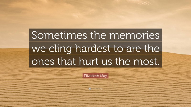 Elizabeth May Quote: “Sometimes the memories we cling hardest to are the ones that hurt us the most.”