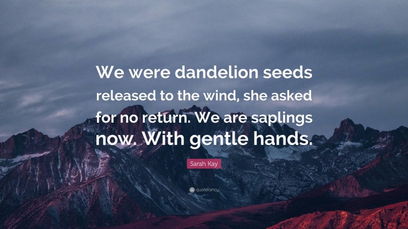Sarah Kay Quote: “We were dandelion seeds released to the wind, she asked for no return. We are saplings now. With gentle hands.”