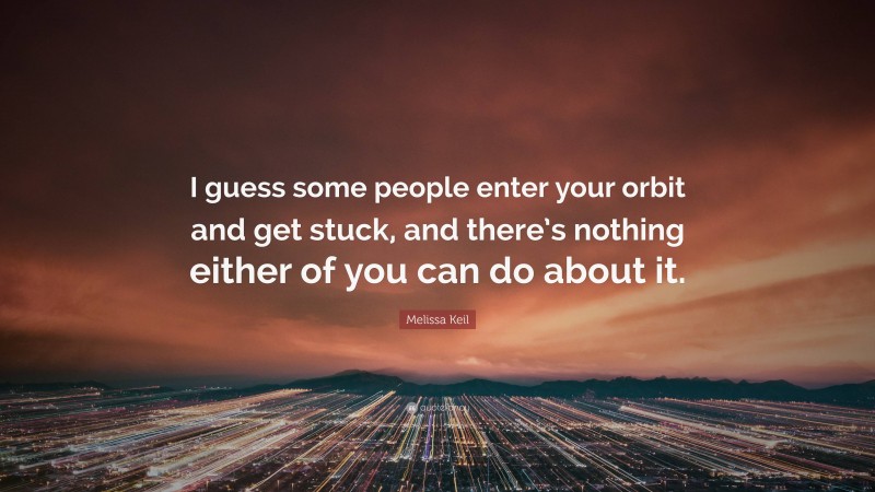 Melissa Keil Quote: “I guess some people enter your orbit and get stuck, and there’s nothing either of you can do about it.”