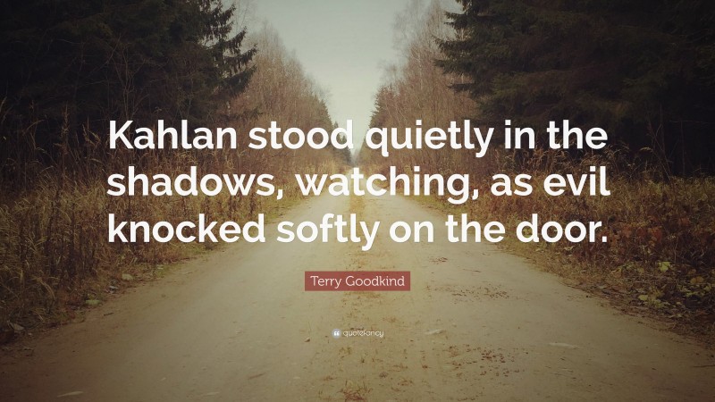 Terry Goodkind Quote: “Kahlan stood quietly in the shadows, watching, as evil knocked softly on the door.”