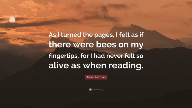 Alice Hoffman Quote: “As I turned the pages, I felt as if there were bees on my fingertips, for I had never felt so alive as when reading.”