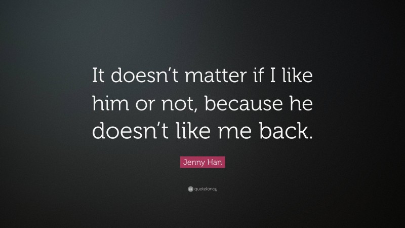 Jenny Han Quote: “It doesn’t matter if I like him or not, because he doesn’t like me back.”