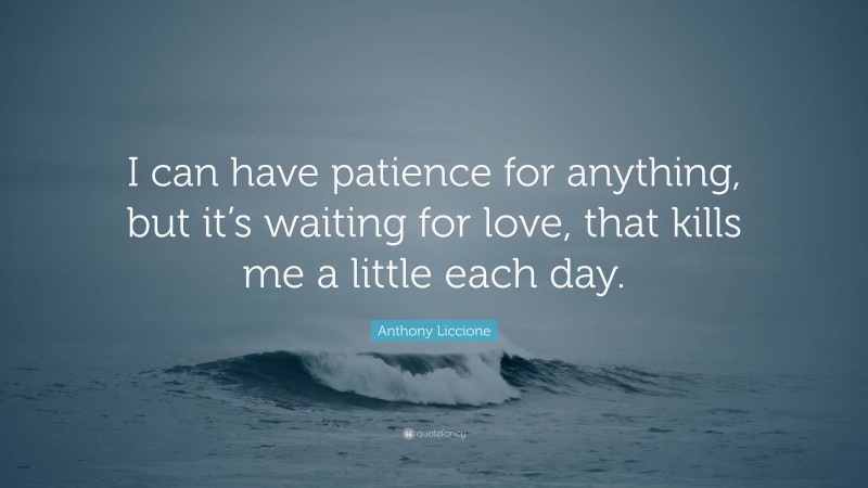 Anthony Liccione Quote: “I can have patience for anything, but it’s waiting for love, that kills me a little each day.”