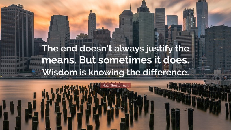 Neal Shusterman Quote: “The end doesn’t always justify the means. But sometimes it does. Wisdom is knowing the difference.”