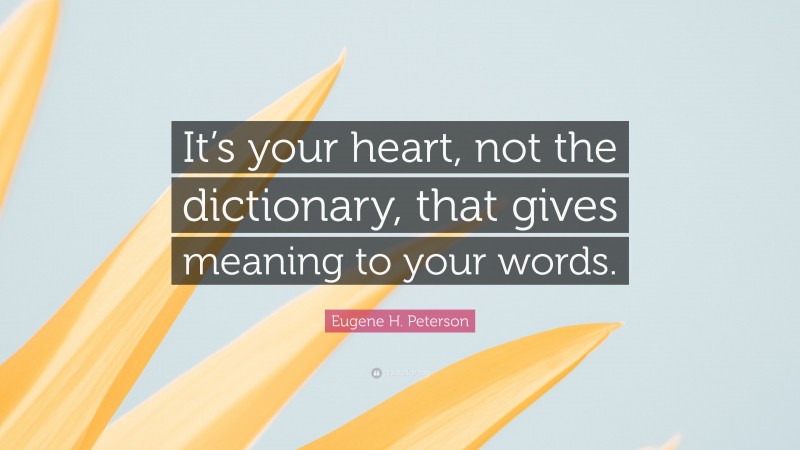 Eugene H. Peterson Quote: “It’s your heart, not the dictionary, that gives meaning to your words.”
