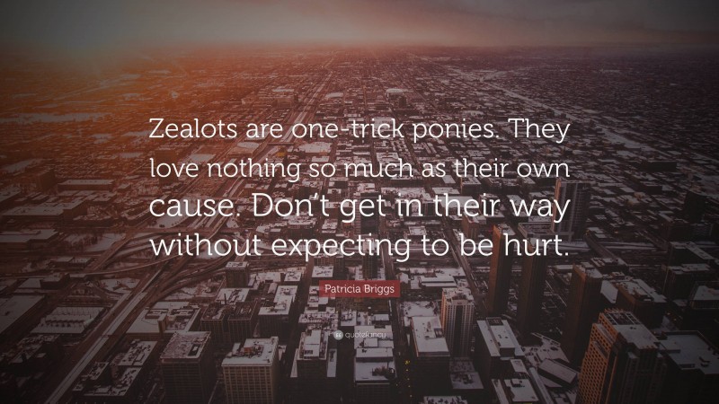 Patricia Briggs Quote: “Zealots are one-trick ponies. They love nothing so much as their own cause. Don’t get in their way without expecting to be hurt.”