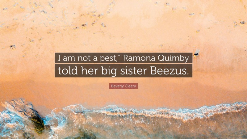 Beverly Cleary Quote: “I am not a pest,” Ramona Quimby told her big sister Beezus.”