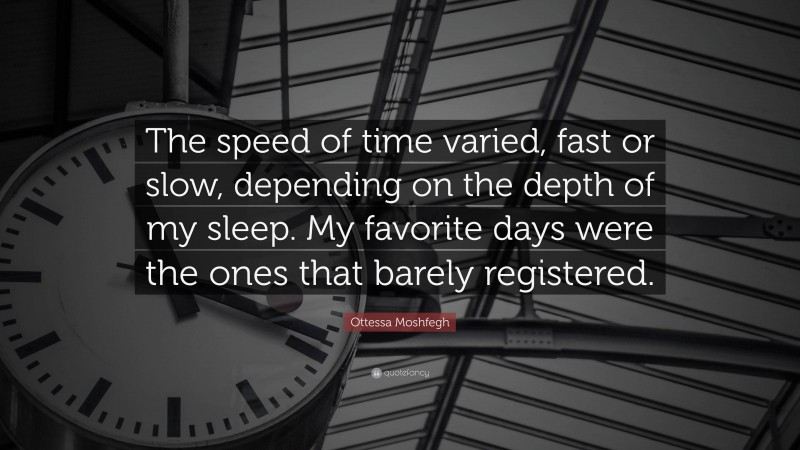 Ottessa Moshfegh Quote: “The speed of time varied, fast or slow, depending on the depth of my sleep. My favorite days were the ones that barely registered.”