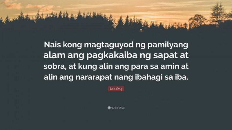 Bob Ong Quote: “Nais kong magtaguyod ng pamilyang alam ang pagkakaiba ng sapat at sobra, at kung alin ang para sa amin at alin ang nararapat nang ibahagi sa iba.”