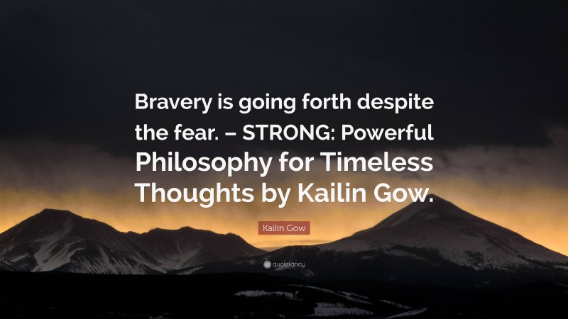 Kailin Gow Quote: “Bravery is going forth despite the fear. – STRONG: Powerful Philosophy for Timeless Thoughts by Kailin Gow.”