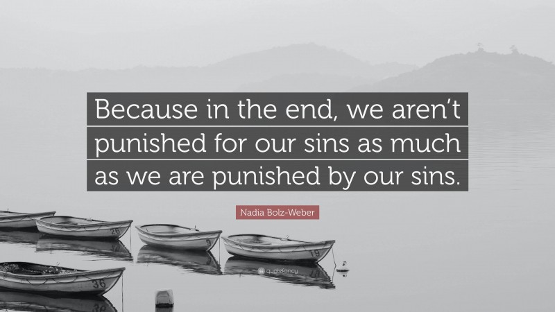 Nadia Bolz-Weber Quote: “Because in the end, we aren’t punished for our sins as much as we are punished by our sins.”