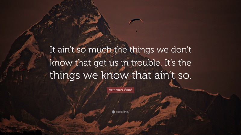 Artemus Ward Quote: “It ain’t so much the things we don’t know that get us in trouble. It’s the things we know that ain’t so.”