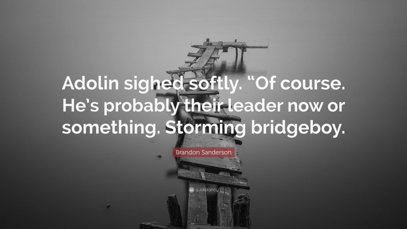 Brandon Sanderson Quote: “Adolin sighed softly. “Of course. He’s probably their leader now or something. Storming bridgeboy.”